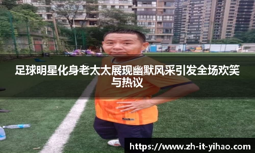 足球明星化身老太太展现幽默风采引发全场欢笑与热议